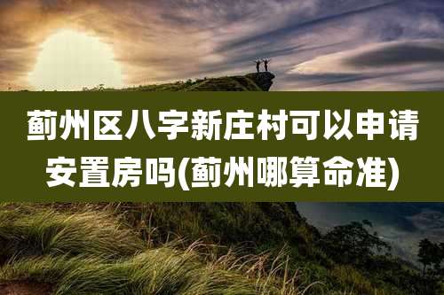 蓟州区八字新庄村可以申请安置房吗(蓟州哪算命准)