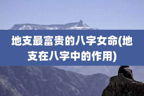 地支最富贵的八字女命(地支在八字中的作用)