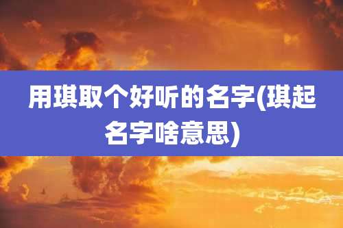 用琪取个好听的名字(琪起名字啥意思)