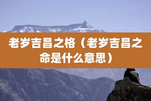 老岁吉昌之格（老岁吉昌之命是什么意思）
