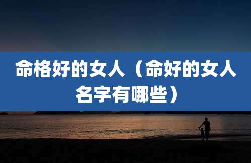 命格好的女人（命好的女人名字有哪些）