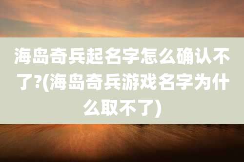 海岛奇兵起名字怎么确认不了?(海岛奇兵游戏名字为什么取不了)