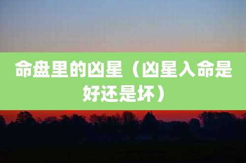 命盘里的凶星（凶星入命是好还是坏）