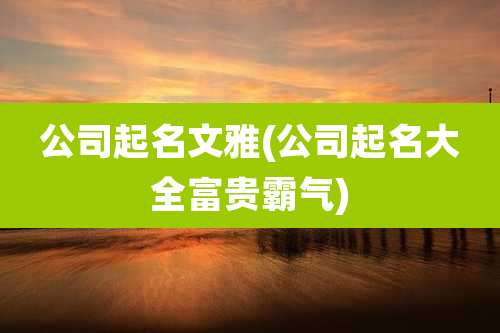 公司起名文雅(公司起名大全富贵霸气)