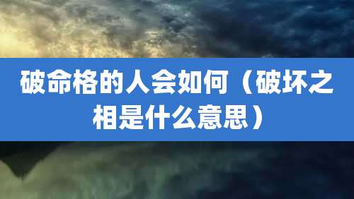 破命格的人会如何（破坏之相是什么意思）
