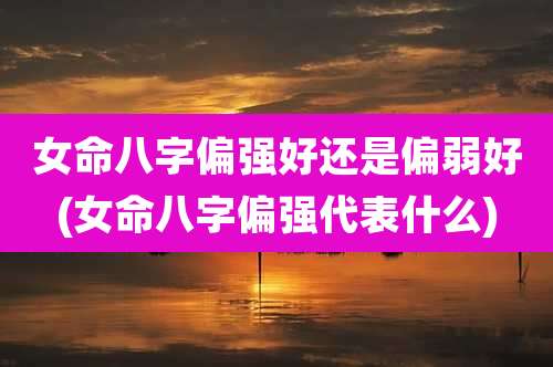 女命八字偏强好还是偏弱好(女命八字偏强代表什么)