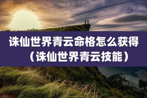 诛仙世界青云命格怎么获得（诛仙世界青云技能）
