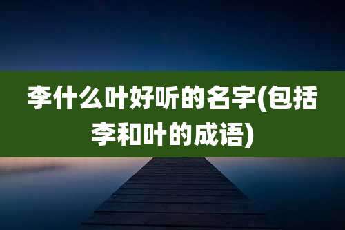 李什么叶好听的名字(包括李和叶的成语)