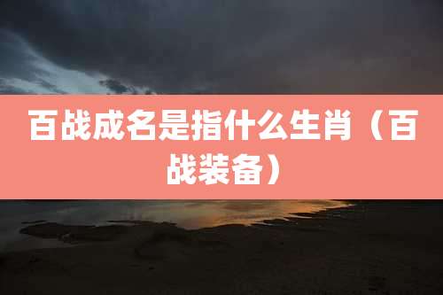 百战成名是指什么生肖（百战装备）