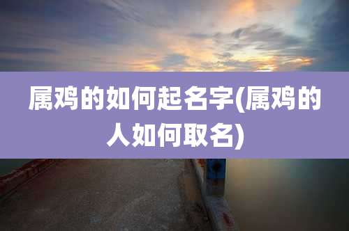 属鸡的如何起名字(属鸡的人如何取名)