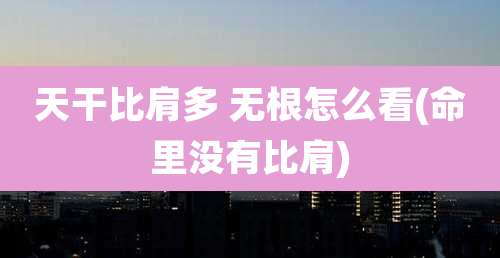 天干比肩多 无根怎么看(命里没有比肩)