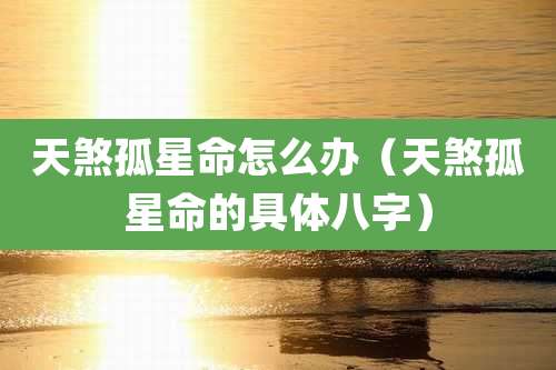 天煞孤星命怎么办（天煞孤星命的具体八字）