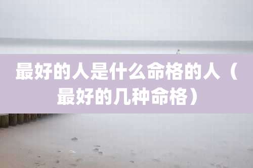 最好的人是什么命格的人（最好的几种命格）