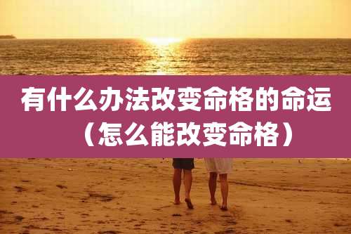 有什么办法改变命格的命运（怎么能改变命格）