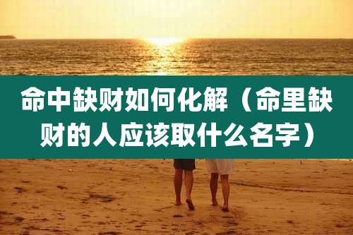 命中缺财如何化解（命里缺财的人应该取什么名字）