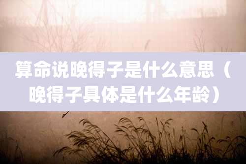 算命说晚得子是什么意思（晚得子具体是什么年龄）