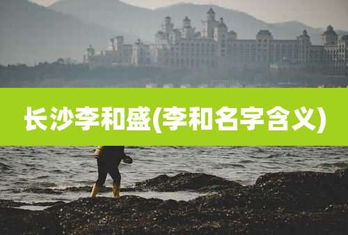 长沙李和盛(李和名字含义)