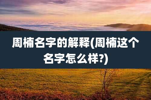 周楠名字的解释(周楠这个名字怎么样?)