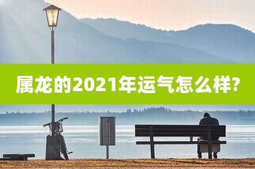 属龙的2021年运气怎么样?