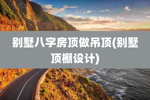 别墅八字房顶做吊顶(别墅顶棚设计)