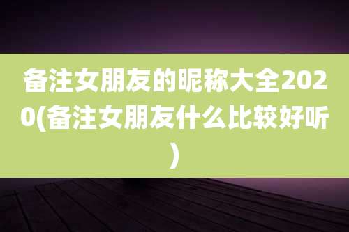 备注女朋友的昵称大全2020(备注女朋友什么比较好听)