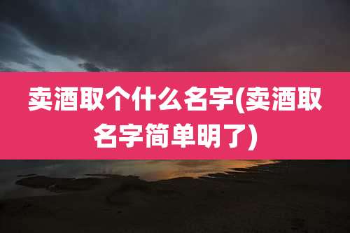 卖酒取个什么名字(卖酒取名字简单明了)