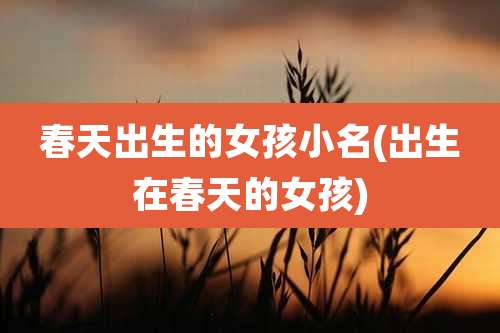 春天出生的女孩小名(出生在春天的女孩)