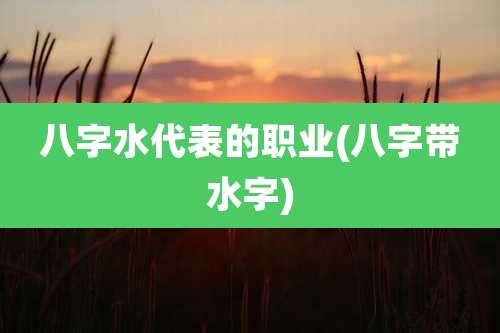 八字水代表的职业(八字带水字)