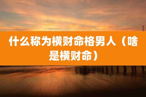 什么称为横财命格男人（啥是横财命）
