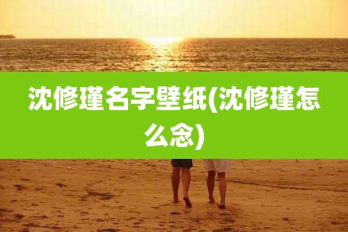 沈修瑾名字壁纸(沈修瑾怎么念)