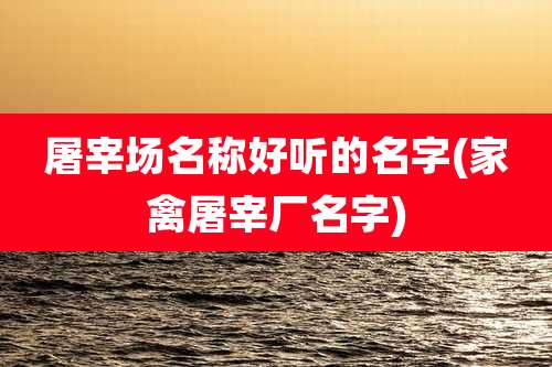 屠宰场名称好听的名字(家禽屠宰厂名字)
