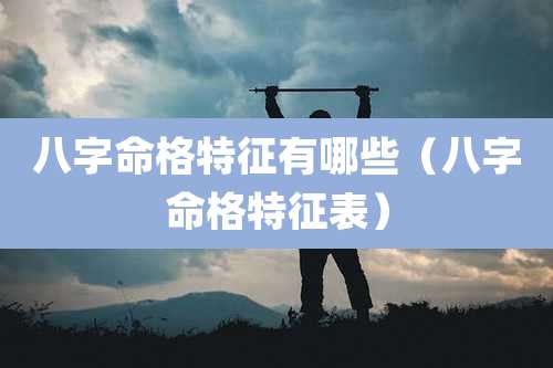 八字命格特征有哪些（八字命格特征表）