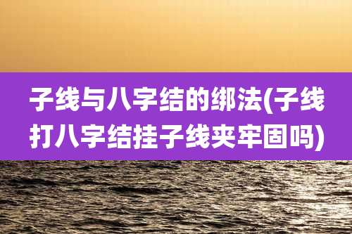 子线与八字结的绑法(子线打八字结挂子线夹牢固吗)