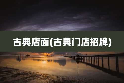 古典店面(古典门店招牌)