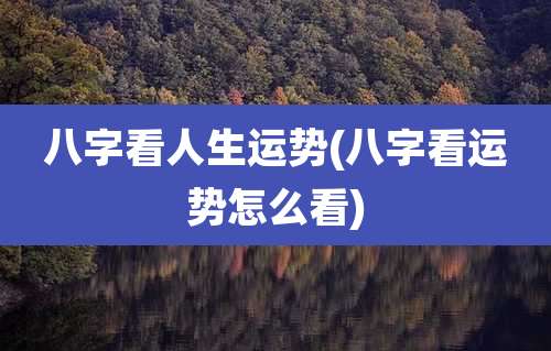 八字看人生运势(八字看运势怎么看)
