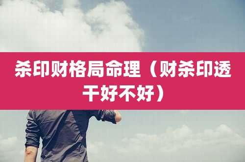 杀印财格局命理（财杀印透干好不好）