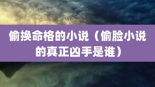 偷换命格的小说（偷脸小说的真正凶手是谁）