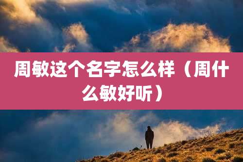 周敏这个名字怎么样（周什么敏好听）
