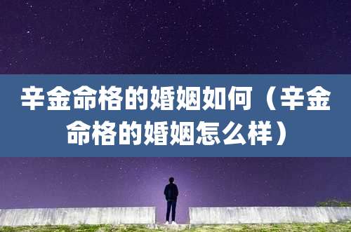 辛金命格的婚姻如何（辛金命格的婚姻怎么样）