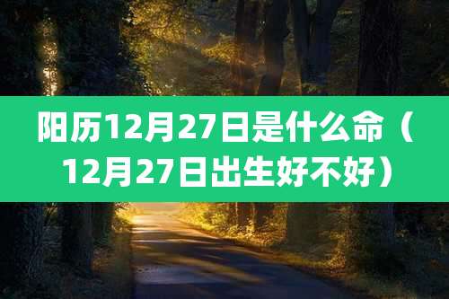 阳历12月27日是什么命（12月27日出生好不好）
