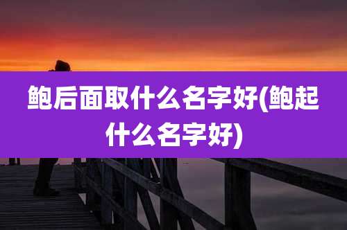 鲍后面取什么名字好(鲍起什么名字好)