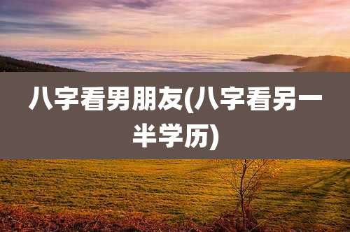 八字看男朋友(八字看另一半学历)