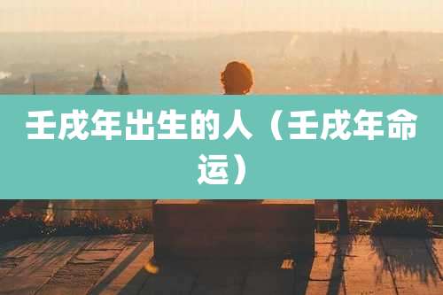 壬戌年出生的人（壬戌年命运）