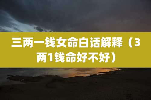 三两一钱女命白话解释（3两1钱命好不好）