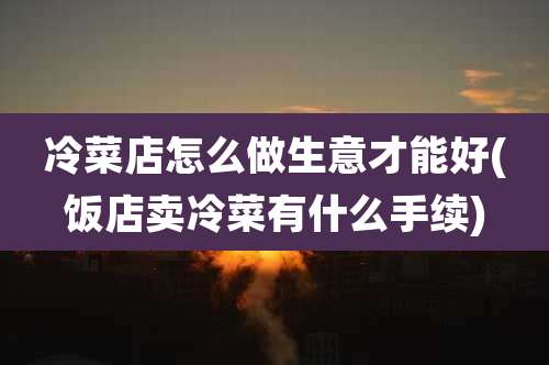 冷菜店怎么做生意才能好(饭店卖冷菜有什么手续)