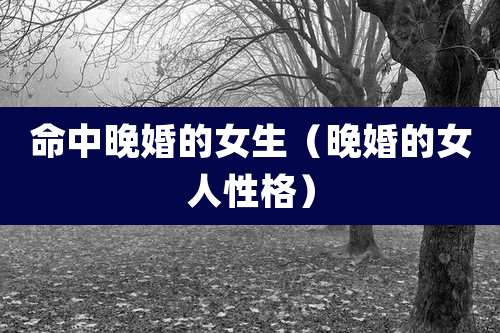 命中晚婚的女生（晚婚的女人性格）