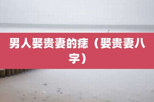 男人娶贵妻的痣（娶贵妻八字）