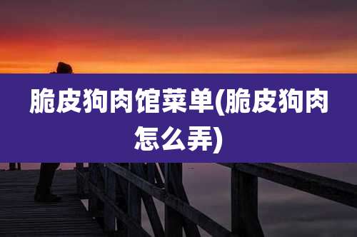 脆皮狗肉馆菜单(脆皮狗肉怎么弄)