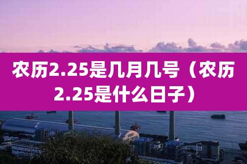 农历2.25是几月几号（农历2.25是什么日子）