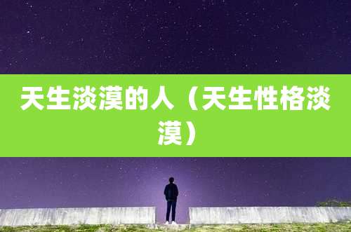 天生淡漠的人（天生性格淡漠）